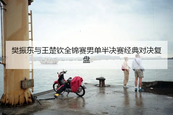 樊振东与王楚钦全锦赛男单半决赛经典对决复盘